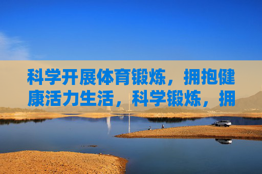 科学开展体育锻炼,拥抱健康活力生活,科学锻炼,拥抱健康活力生活 科学开展体育锻炼,拥抱健康活力生活,科学锻炼,拥抱健康活力生活