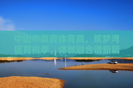 中山市教育体育局，筑梦湾区育桃李，体教融合谱新篇，筑梦湾区育桃李 体教融合谱新篇