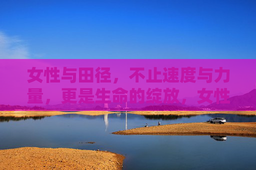 女性与田径,不止速度与力量,更是生命的绽放,女性田径,不止速度力量,更是生命绽放 女性与田径,不止速度与力量,更是生命的绽放,女性田径,不止速度力量,更是生命绽放