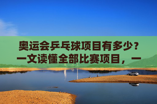 奥运会乒乓球项目有多少?一文读懂全部比赛项目,一文读懂奥运会乒乓球全部比赛项目 奥运会乒乓球项目有多少?一文读懂全部比赛项目,一文读懂奥运会乒乓球全部比赛项目