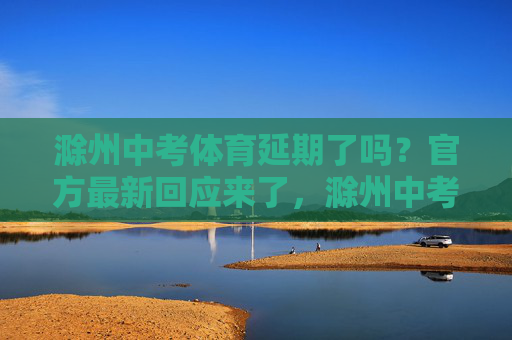 滁州中考体育延期了吗？官方最新回应来了，滁州中考体育是否延期？官方最新回应