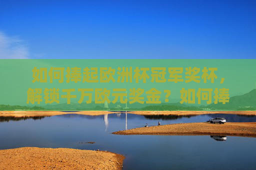 如何捧起欧洲杯冠军奖杯,解锁千万欧元奖金?如何捧起欧洲杯冠军,解锁千万奖金? 如何捧起欧洲杯冠军奖杯,解锁千万欧元奖金?如何捧起欧洲杯冠军,解锁千万奖金?
