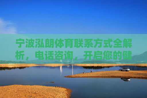 宁波泓朗体育联系方式全解析,电话咨询,开启您的健康运动之旅,宁波泓朗体育联系方式全解析,电话咨询开启健康运动之旅 宁波泓朗体育联系方式全解析,电话咨询,开启您的健康运动之旅,宁波泓朗体育联系方式全解析,电话咨询开启健康运动之旅