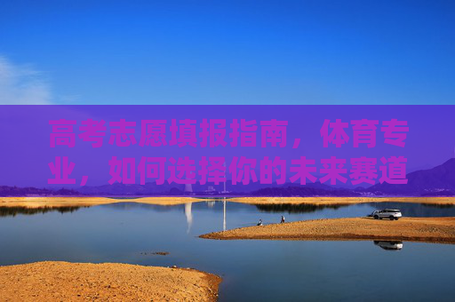 高考志愿填报指南,体育专业,如何选择你的未来赛道? 高考志愿填报指南,体育专业,如何选择你的未来赛道?