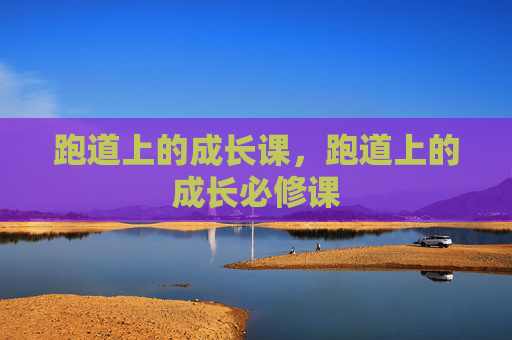 跑道上的成长课,跑道上的成长必修课 跑道上的成长课,跑道上的成长必修课