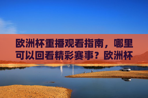 欧洲杯重播观看指南,哪里可以回看精彩赛事?欧洲杯重播观看指南,回看精彩赛事全攻略 欧洲杯重播观看指南,哪里可以回看精彩赛事?欧洲杯重播观看指南,回看精彩赛事全攻略