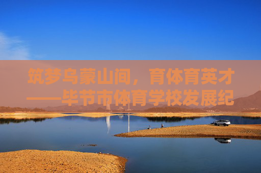 筑梦乌蒙山间,育体育英才——毕节市体育学校发展纪实,乌蒙筑梦育体英才——毕节市体育学校发展纪实 筑梦乌蒙山间,育体育英才——毕节市体育学校发展纪实,乌蒙筑梦育体英才——毕节市体育学校发展纪实