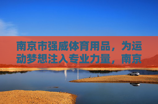 南京市强威体育用品,为运动梦想注入专业力量,南京市强威体育用品,为运动梦想注入专业力量 南京市强威体育用品,为运动梦想注入专业力量,南京市强威体育用品,为运动梦想注入专业力量