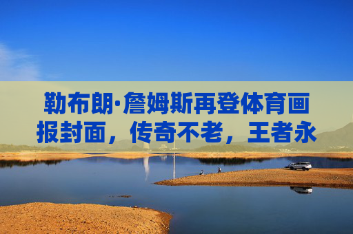 勒布朗·詹姆斯再登体育画报封面,传奇不老,王者永续,勒布朗·詹姆斯再登体育画报封面,传奇不老,王者永续 勒布朗·詹姆斯再登体育画报封面,传奇不老,王者永续,勒布朗·詹姆斯再登体育画报封面,传奇不老,王者永续