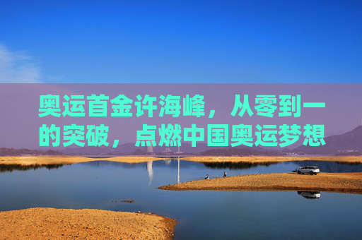 奥运首金许海峰,从零到一的突破,点燃中国奥运梦想,许海峰奥运首金,从零到一突破,点燃中国奥运梦想 奥运首金许海峰,从零到一的突破,点燃中国奥运梦想,许海峰奥运首金,从零到一突破,点燃中国奥运梦想
