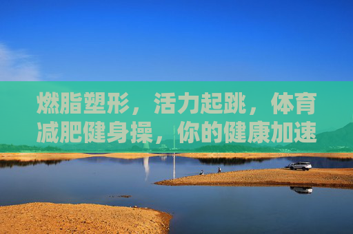 燃脂塑形,活力起跳,体育减肥健身操,你的健康加速器!燃脂塑形活力操,健康加速器 燃脂塑形,活力起跳,体育减肥健身操,你的健康加速器!燃脂塑形活力操,健康加速器