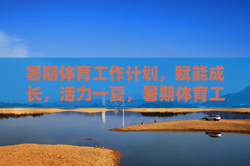 暑期体育工作计划,赋能成长,活力一夏,暑期体育工作计划,赋能成长,活力一夏 暑期体育工作计划,赋能成长,活力一夏,暑期体育工作计划,赋能成长,活力一夏