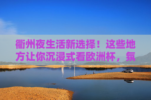 衢州夜生活新选择!这些地方让你沉浸式看欧洲杯,氛围拉满!衢州夜生活新选择,沉浸式看欧洲杯,氛围拉满! 衢州夜生活新选择!这些地方让你沉浸式看欧洲杯,氛围拉满!衢州夜生活新选择,沉浸式看欧洲杯,氛围拉满!