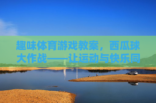 趣味体育游戏教案,西瓜球大作战——让运动与快乐同行,趣味体育游戏教案,西瓜球大作战 趣味体育游戏教案,西瓜球大作战——让运动与快乐同行,趣味体育游戏教案,西瓜球大作战