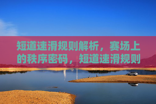 短道速滑规则解析，赛场上的秩序密码，短道速滑规则，赛场秩序的密码