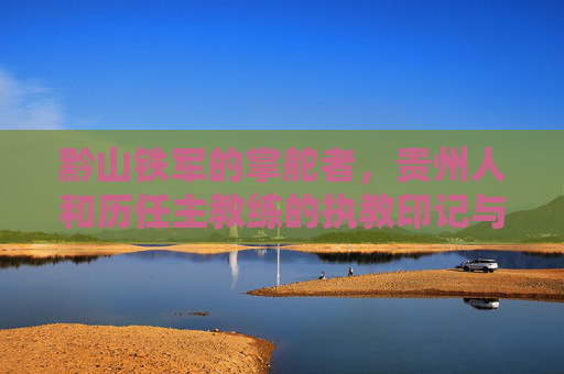 黔山铁军的掌舵者,贵州人和历任主教练的执教印记与足球传承 黔山铁军的掌舵者,贵州人和历任主教练的执教印记与足球传承