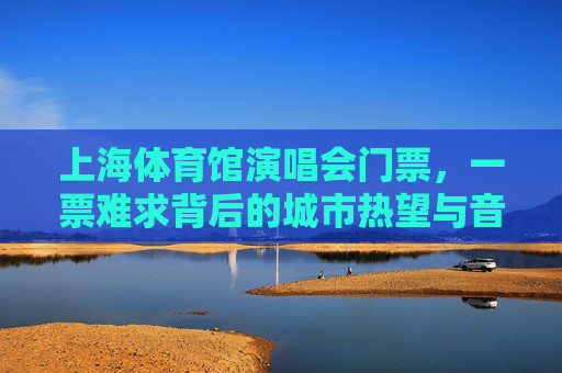 上海体育馆演唱会门票,一票难求背后的城市热望与音乐狂欢,上海演唱会一票难求,城市热望点燃音乐狂欢 上海体育馆演唱会门票,一票难求背后的城市热望与音乐狂欢,上海演唱会一票难求,城市热望点燃音乐狂欢