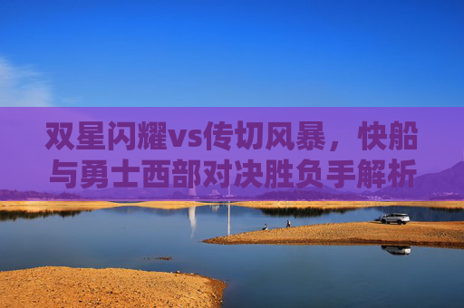 双星闪耀vs传切风暴,快船与勇士西部对决胜负手解析 双星闪耀vs传切风暴,快船与勇士西部对决胜负手解析