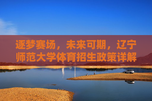 逐梦赛场,未来可期,辽宁师范大学体育招生政策详解与备考指南,逐梦赛场,未来可期,辽宁师范大学体育招生政策详解与备考指南 逐梦赛场,未来可期,辽宁师范大学体育招生政策详解与备考指南,逐梦赛场,未来可期,辽宁师范大学体育招生政策详解与备考指南