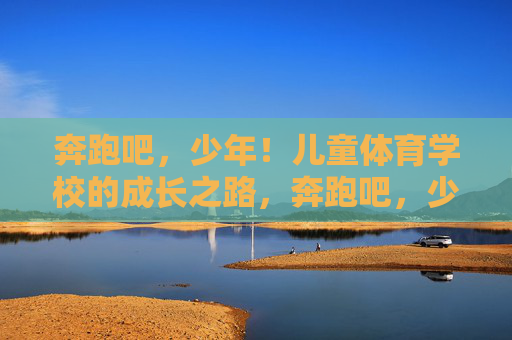 奔跑吧，少年！儿童体育学校的成长之路，奔跑吧，少年！儿童体育学校的成长之路