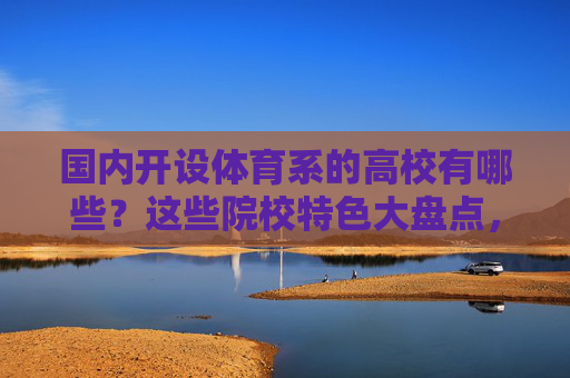 国内开设体育系的高校有哪些?这些院校特色大盘点,国内体育系高校特色大盘点 国内开设体育系的高校有哪些?这些院校特色大盘点,国内体育系高校特色大盘点