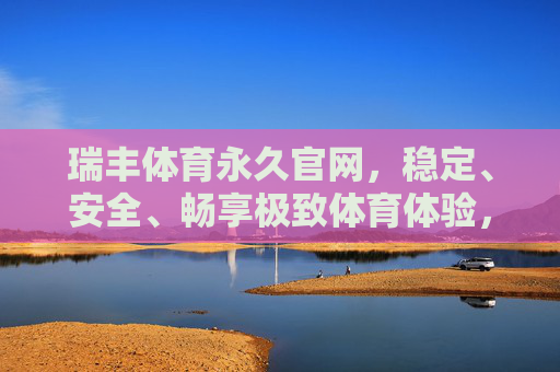 瑞丰体育永久官网,稳定、安全、畅享极致体育体验,瑞丰体育永久官网,稳定安全畅享极致体育体验 瑞丰体育永久官网,稳定、安全、畅享极致体育体验,瑞丰体育永久官网,稳定安全畅享极致体育体验