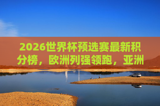 2026世界杯预选赛最新积分榜,欧洲列强领跑,亚洲区争夺白热化,2026世界杯预选赛积分榜,欧洲领跑,亚洲白热化 2026世界杯预选赛最新积分榜,欧洲列强领跑,亚洲区争夺白热化,2026世界杯预选赛积分榜,欧洲领跑,亚洲白热化