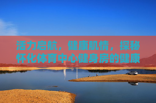 活力启航,健康肌情,探秘怀化体育中心健身房的健康新地标,怀化体育中心健身房,活力启航的健康新地标 活力启航,健康肌情,探秘怀化体育中心健身房的健康新地标,怀化体育中心健身房,活力启航的健康新地标