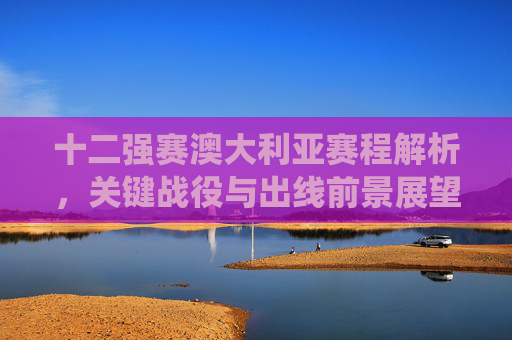 十二强赛澳大利亚赛程解析,关键战役与出线前景展望,澳大利亚十二强赛赛程解析,关键战役与出线前景 十二强赛澳大利亚赛程解析,关键战役与出线前景展望,澳大利亚十二强赛赛程解析,关键战役与出线前景