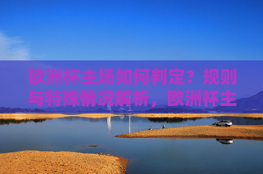 欧洲杯主场如何判定?规则与特殊情况解析,欧洲杯主场判定规则与特殊情况解析 欧洲杯主场如何判定?规则与特殊情况解析,欧洲杯主场判定规则与特殊情况解析