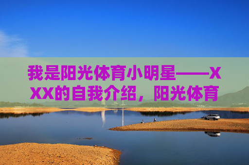 我是阳光体育小明星——XXX的自我介绍，阳光体育小明星的自我介绍