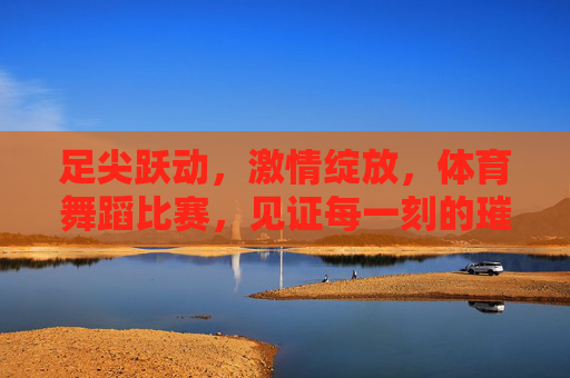 足尖跃动,激情绽放,体育舞蹈比赛,见证每一刻的璀璨绽放,足尖跃动燃激情,体育舞蹈绽璀璨 足尖跃动,激情绽放,体育舞蹈比赛,见证每一刻的璀璨绽放,足尖跃动燃激情,体育舞蹈绽璀璨