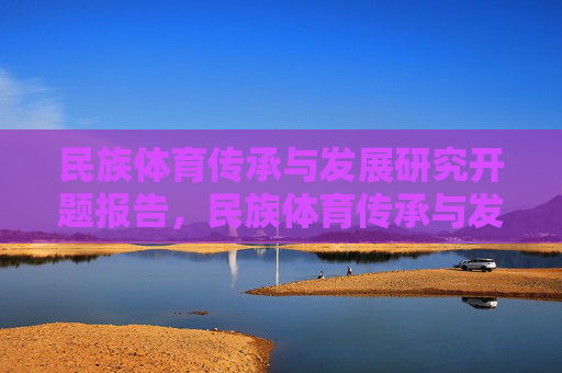 民族体育传承与发展研究开题报告,民族体育传承与发展研究开题报告 民族体育传承与发展研究开题报告,民族体育传承与发展研究开题报告
