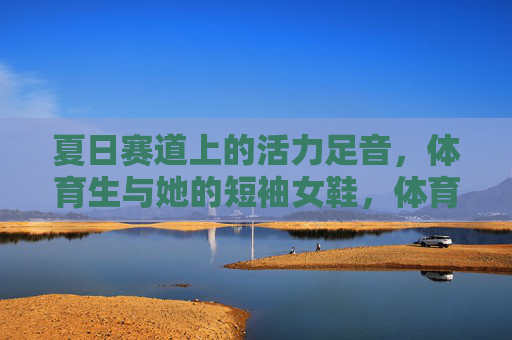 夏日赛道上的活力足音,体育生与她的短袖女鞋,体育生与短袖女鞋,夏日赛道上的活力足音 夏日赛道上的活力足音,体育生与她的短袖女鞋,体育生与短袖女鞋,夏日赛道上的活力足音