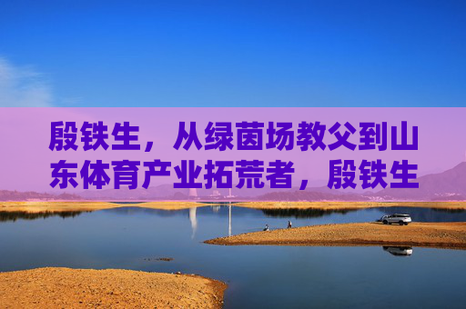 殷铁生,从绿茵场教父到山东体育产业拓荒者,殷铁生,从绿茵场教父到山东体育产业拓荒者 殷铁生,从绿茵场教父到山东体育产业拓荒者,殷铁生,从绿茵场教父到山东体育产业拓荒者