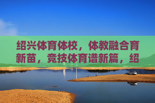 绍兴体育体校,体教融合育新苗,竞技体育谱新篇,绍兴体校体教融合育新苗 竞技体育谱新篇 绍兴体育体校,体教融合育新苗,竞技体育谱新篇,绍兴体校体教融合育新苗 竞技体育谱新篇