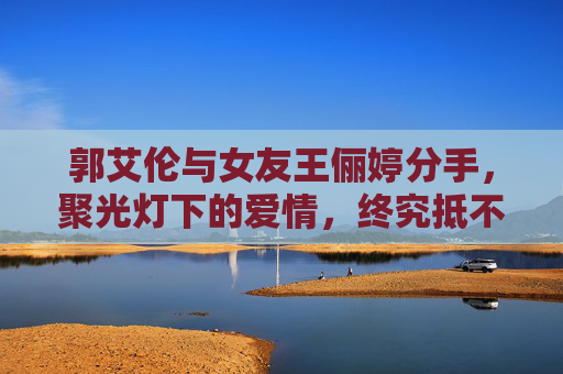 郭艾伦与女友王俪婷分手,聚光灯下的爱情,终究抵不过现实的疏离,郭艾伦王俪婷分手,聚光灯爱情难敌现实疏离 郭艾伦与女友王俪婷分手,聚光灯下的爱情,终究抵不过现实的疏离,郭艾伦王俪婷分手,聚光灯爱情难敌现实疏离