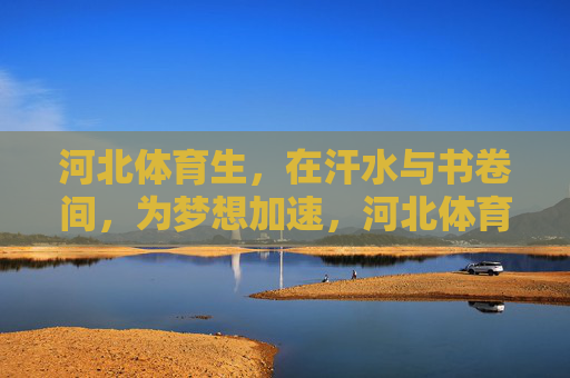 河北体育生,在汗水与书卷间,为梦想加速,河北体育生,汗水书卷间为梦加速 河北体育生,在汗水与书卷间,为梦想加速,河北体育生,汗水书卷间为梦加速
