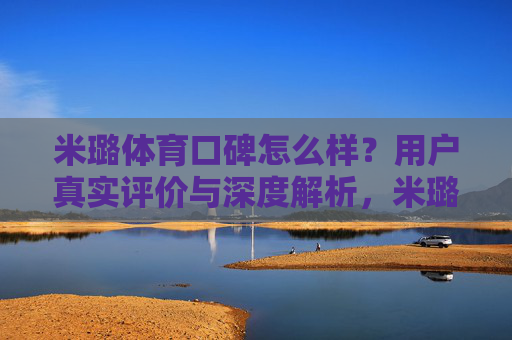 米璐体育口碑怎么样？用户真实评价与深度解析，米璐体育口碑探析，用户真实评价与深度解析