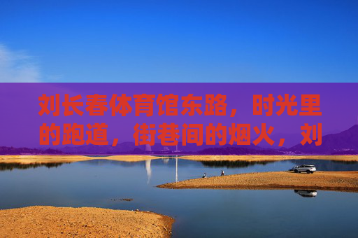 刘长春体育馆东路，时光里的跑道，街巷间的烟火，刘长春体育馆东路，时光跑道与街巷烟火