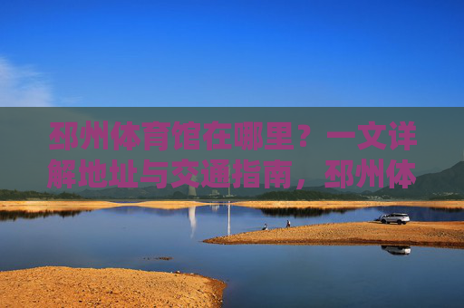 邳州体育馆在哪里?一文详解地址与交通指南,邳州体育馆地址与交通指南 邳州体育馆在哪里?一文详解地址与交通指南,邳州体育馆地址与交通指南