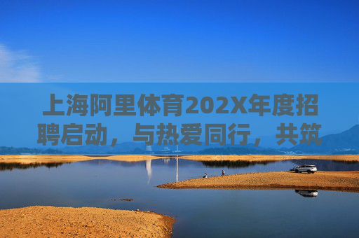 上海阿里体育202X年度招聘启动,与热爱同行,共筑体育产业新未来!上海阿里体育202X年度招聘启动,与热爱同行,共筑体育产业新未来 上海阿里体育202X年度招聘启动,与热爱同行,共筑体育产业新未来!上海阿里体育202X年度招聘启动,与热爱同行,共筑体育产业新未来