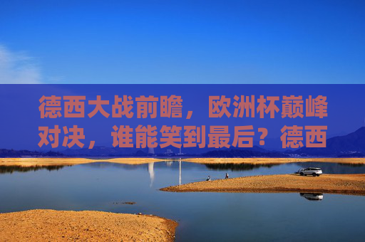 德西大战前瞻,欧洲杯巅峰对决,谁能笑到最后?德西大战!欧洲杯巅峰对决谁能笑到最后? 德西大战前瞻,欧洲杯巅峰对决,谁能笑到最后?德西大战!欧洲杯巅峰对决谁能笑到最后?