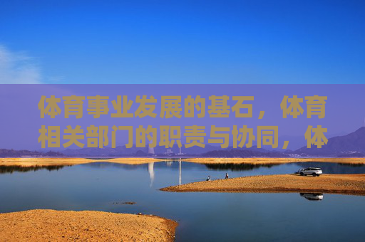 体育事业发展的基石,体育相关部门的职责与协同,体育事业发展的基石,相关部门职责与协同 体育事业发展的基石,体育相关部门的职责与协同,体育事业发展的基石,相关部门职责与协同
