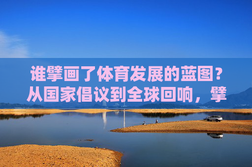 谁擘画了体育发展的蓝图?从国家倡议到全球回响,擘画体育蓝图,从国家倡议到全球回响 谁擘画了体育发展的蓝图?从国家倡议到全球回响,擘画体育蓝图,从国家倡议到全球回响