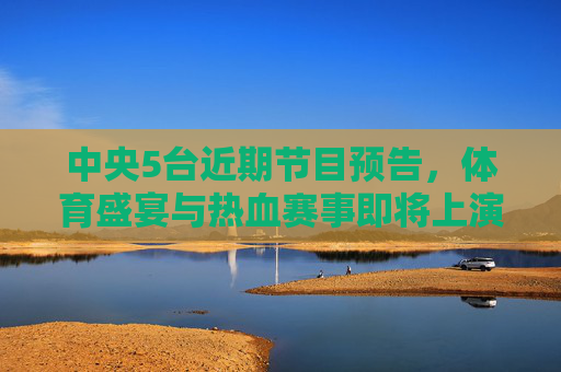 中央5台近期节目预告,体育盛宴与热血赛事即将上演,中央5台体育盛宴热血赛事即将上演 中央5台近期节目预告,体育盛宴与热血赛事即将上演,中央5台体育盛宴热血赛事即将上演