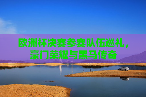 欧洲杯决赛参赛队伍巡礼,豪门荣耀与黑马传奇 欧洲杯决赛参赛队伍巡礼,豪门荣耀与黑马传奇