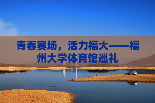 青春赛场,活力福大——福州大学体育馆巡礼 青春赛场,活力福大——福州大学体育馆巡礼