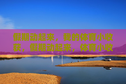 假期动起来,我的体育小收获,假期动起来,体育小收获 假期动起来,我的体育小收获,假期动起来,体育小收获