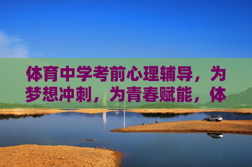 体育中学考前心理辅导，为梦想冲刺，为青春赋能，体育中学考前心理辅导，为梦想冲刺，为青春赋能